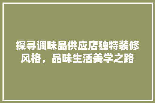 探寻调味品供应店独特装修风格，品味生活美学之路