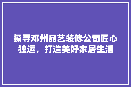 探寻邓州品艺装修公司匠心独运，打造美好家居生活