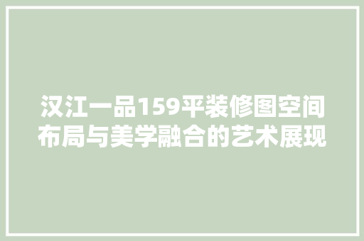 汉江一品159平装修图空间布局与美学融合的艺术展现