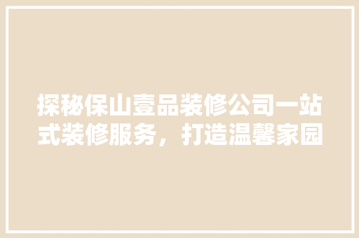 探秘保山壹品装修公司一站式装修服务，打造温馨家园