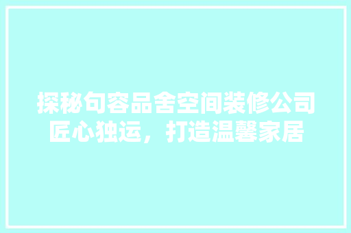 探秘句容品舍空间装修公司匠心独运，打造温馨家居