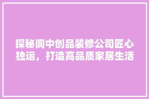 探秘阆中创品装修公司匠心独运，打造高品质家居生活