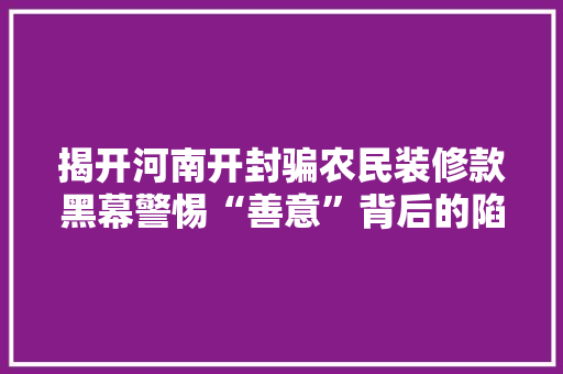 揭开河南开封骗农民装修款黑幕警惕“善意”背后的陷阱