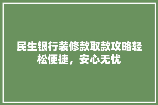 民生银行装修款取款攻略轻松便捷，安心无忧