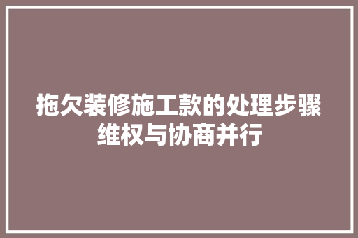 拖欠装修施工款的处理步骤维权与协商并行