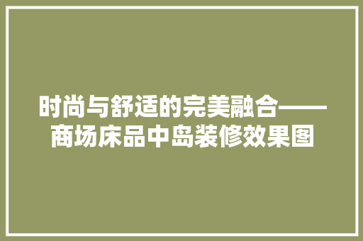 时尚与舒适的完美融合——商场床品中岛装修效果图