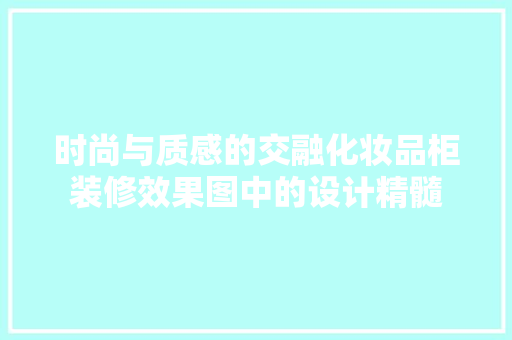时尚与质感的交融化妆品柜装修效果图中的设计精髓