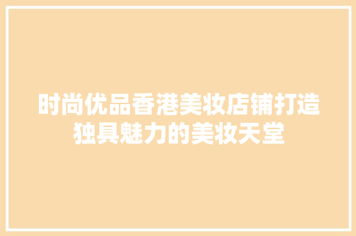 时尚优品香港美妆店铺打造独具魅力的美妆天堂