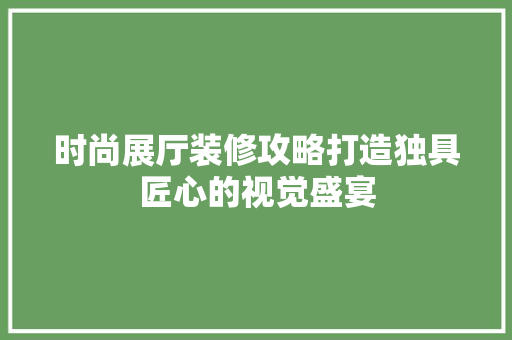 时尚展厅装修攻略打造独具匠心的视觉盛宴