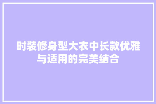 时装修身型大衣中长款优雅与适用的完美结合