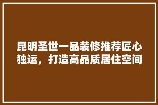 昆明圣世一品装修推荐匠心独运，打造高品质居住空间