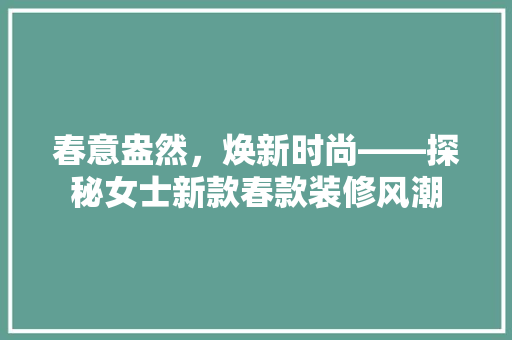 春意盎然，焕新时尚——探秘女士新款春款装修风潮