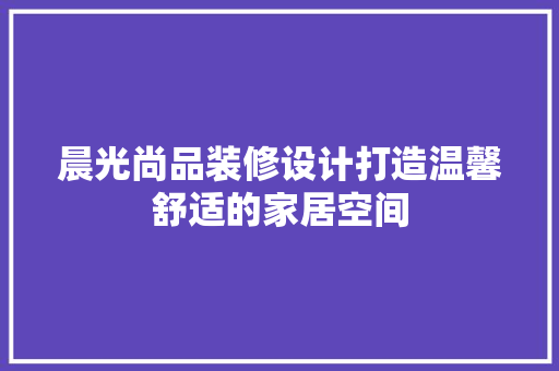 晨光尚品装修设计打造温馨舒适的家居空间