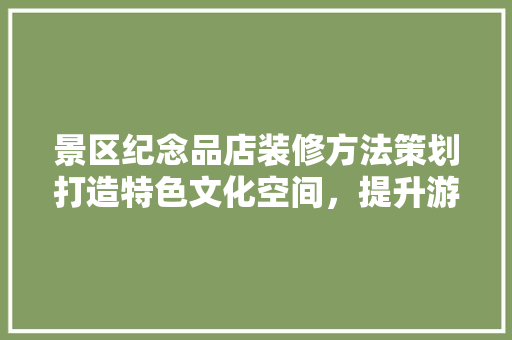 景区纪念品店装修方法策划打造特色文化空间，提升游客购物体验