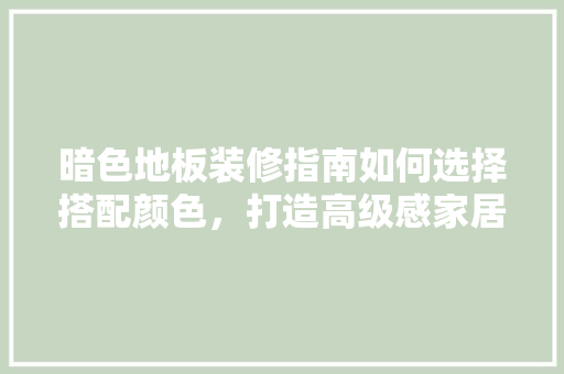暗色地板装修指南如何选择搭配颜色，打造高级感家居空间