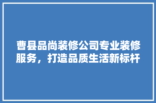 曹县品尚装修公司专业装修服务，打造品质生活新标杆