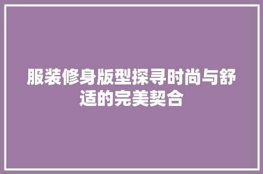 服装修身版型探寻时尚与舒适的完美契合