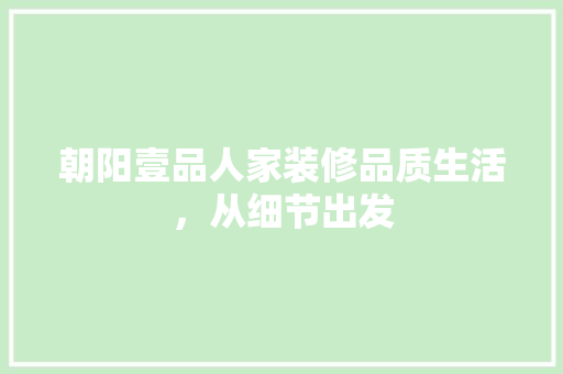 朝阳壹品人家装修品质生活，从细节出发