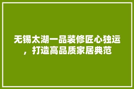 无锡太湖一品装修匠心独运，打造高品质家居典范