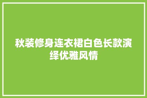 秋装修身连衣裙白色长款演绎优雅风情