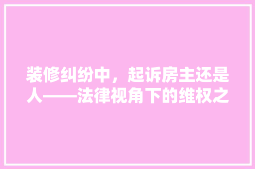装修纠纷中，起诉房主还是人——法律视角下的维权之路