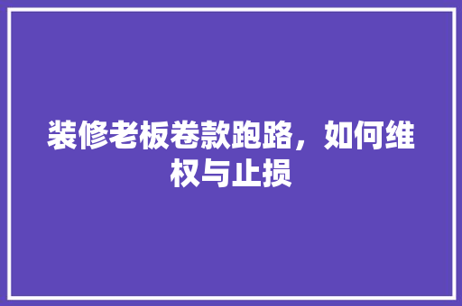 装修老板卷款跑路，如何维权与止损