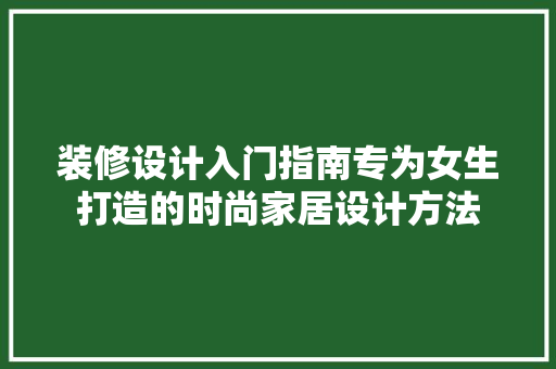 装修设计入门指南专为女生打造的时尚家居设计方法