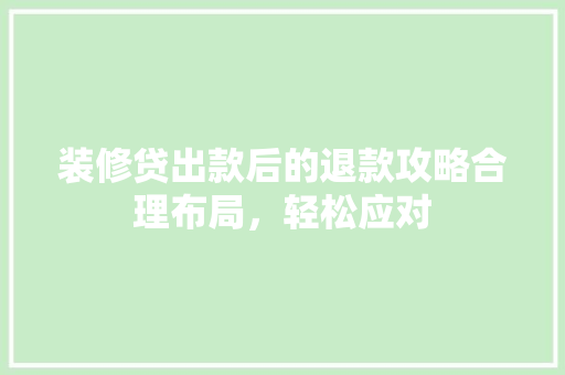 装修贷出款后的退款攻略合理布局，轻松应对