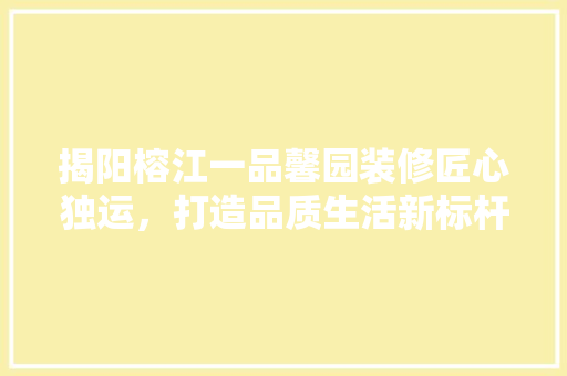 揭阳榕江一品馨园装修匠心独运，打造品质生活新标杆