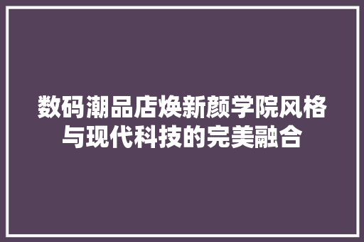 数码潮品店焕新颜学院风格与现代科技的完美融合