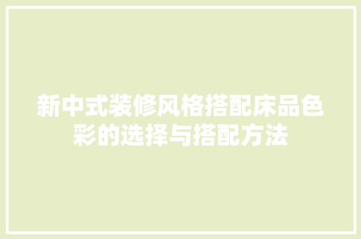 新中式装修风格搭配床品色彩的选择与搭配方法