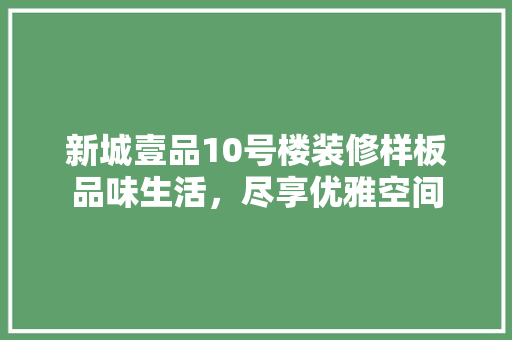 新城壹品10号楼装修样板品味生活，尽享优雅空间