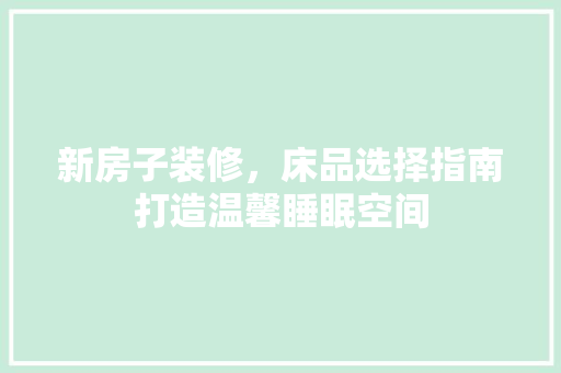 新房子装修，床品选择指南打造温馨睡眠空间