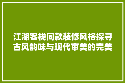 江湖客栈同款装修风格探寻古风韵味与现代审美的完美融合