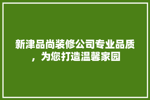 新津品尚装修公司专业品质，为您打造温馨家园