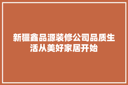 新疆鑫品源装修公司品质生活从美好家居开始