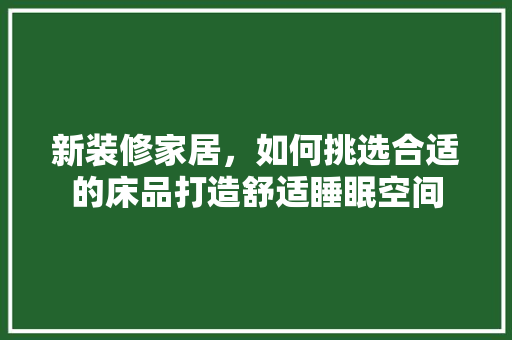 新装修家居，如何挑选合适的床品打造舒适睡眠空间