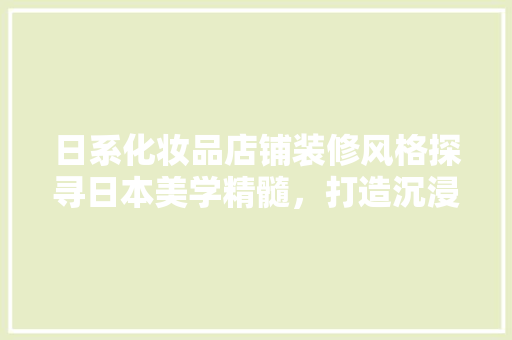 日系化妆品店铺装修风格探寻日本美学精髓，打造沉浸式购物体验