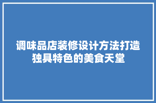 调味品店装修设计方法打造独具特色的美食天堂