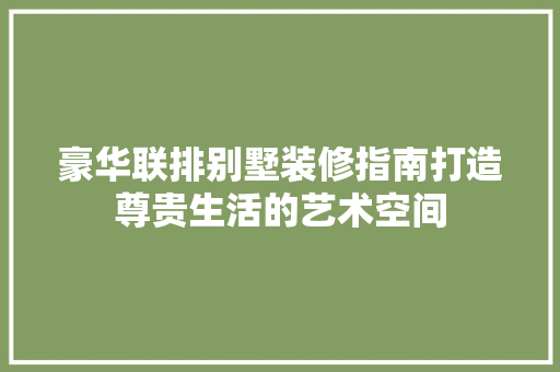 豪华联排别墅装修指南打造尊贵生活的艺术空间