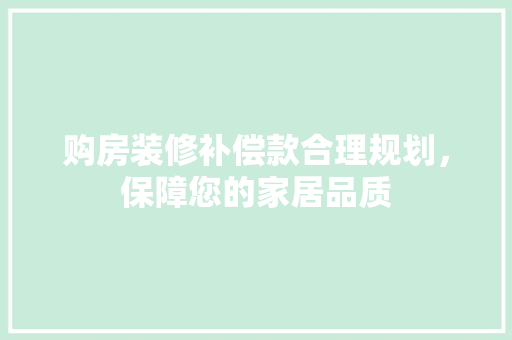 购房装修补偿款合理规划，保障您的家居品质