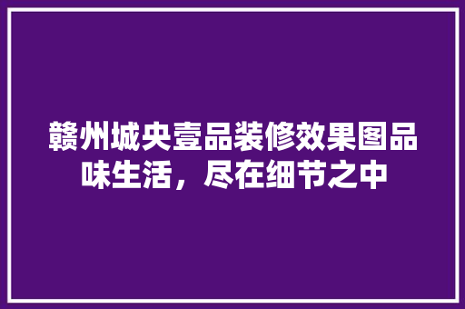 赣州城央壹品装修效果图品味生活，尽在细节之中