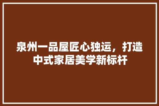 泉州一品屋匠心独运，打造中式家居美学新标杆