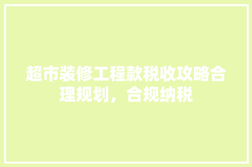 超市装修工程款税收攻略合理规划，合规纳税