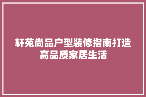 轩苑尚品户型装修指南打造高品质家居生活