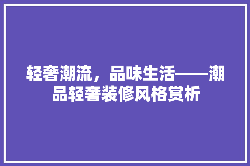 轻奢潮流，品味生活——潮品轻奢装修风格赏析