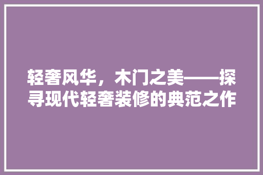 轻奢风华，木门之美——探寻现代轻奢装修的典范之作