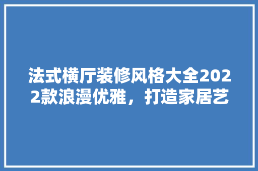 法式横厅装修风格大全2022款浪漫优雅，打造家居艺术空间