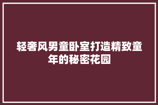 轻奢风男童卧室打造精致童年的秘密花园