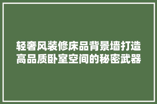 轻奢风装修床品背景墙打造高品质卧室空间的秘密武器